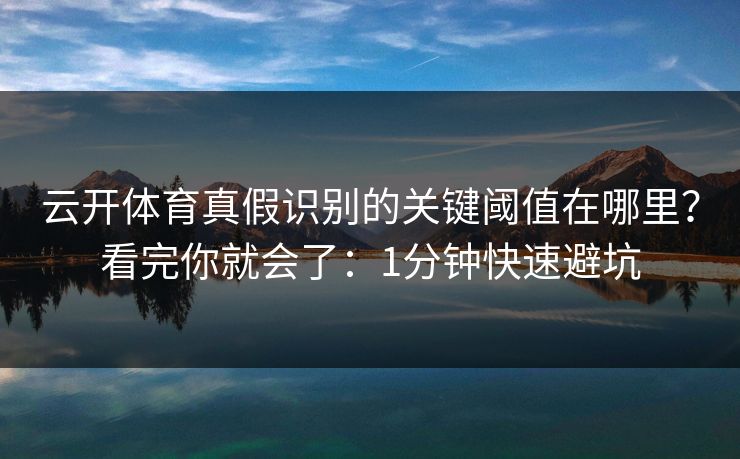 云开体育真假识别的关键阈值在哪里？看完你就会了：1分钟快速避坑