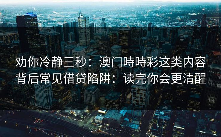 劝你冷静三秒：澳门時時彩这类内容背后常见借贷陷阱：读完你会更清醒