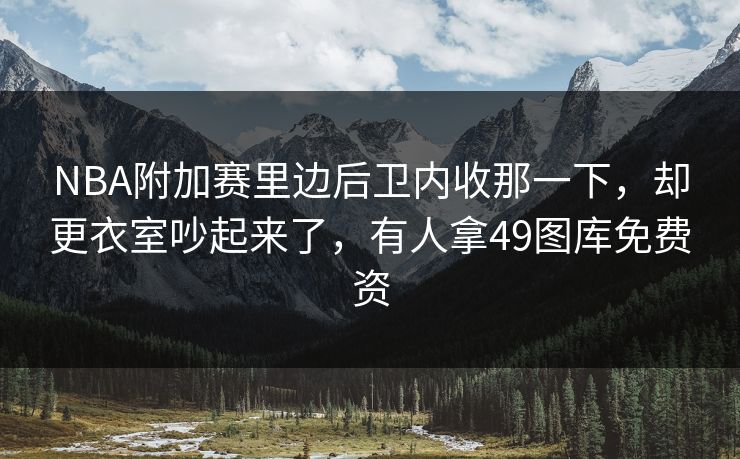 NBA附加赛里边后卫内收那一下，却更衣室吵起来了，有人拿49图库免费资