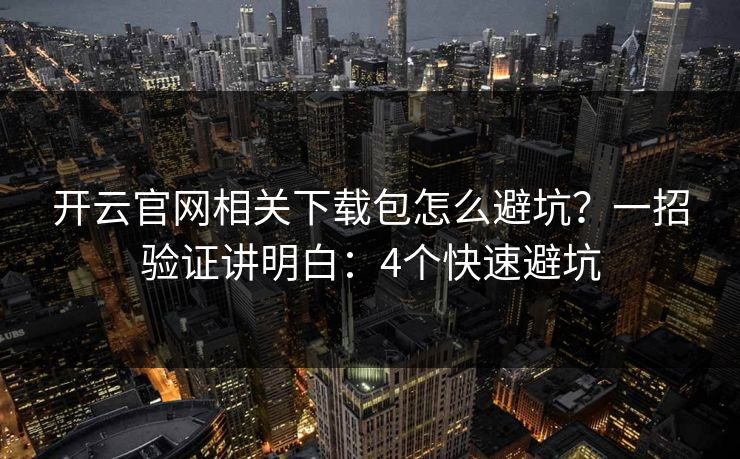 开云官网相关下载包怎么避坑？一招验证讲明白：4个快速避坑