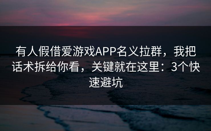 有人假借爱游戏APP名义拉群，我把话术拆给你看，关键就在这里：3个快速避坑