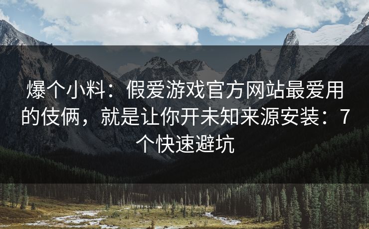 爆个小料：假爱游戏官方网站最爱用的伎俩，就是让你开未知来源安装：7个快速避坑