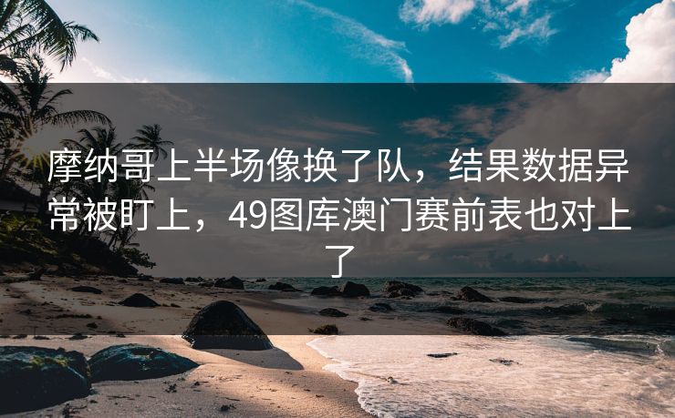 摩纳哥上半场像换了队，结果数据异常被盯上，49图库澳门赛前表也对上了
