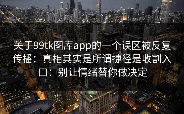关于99tk图库app的一个误区被反复传播：真相其实是所谓捷径是收割入口：别让情绪替你做决定
