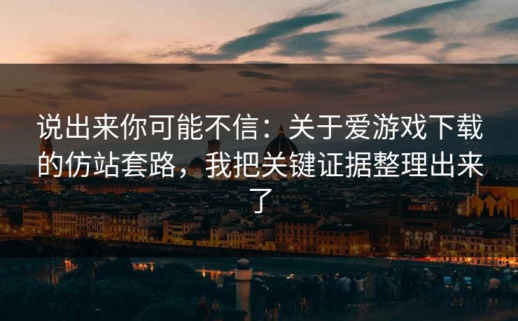 说出来你可能不信:关于爱游戏下载的仿站套路,我把关键证据整理出来了 说出来你可能不信:关于爱游戏下载的仿站套路,我把关键证据整理出来了