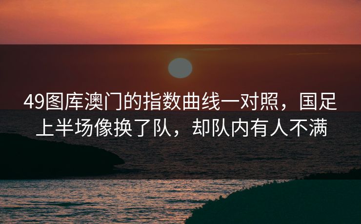 49图库澳门的指数曲线一对照，国足上半场像换了队，却队内有人不满