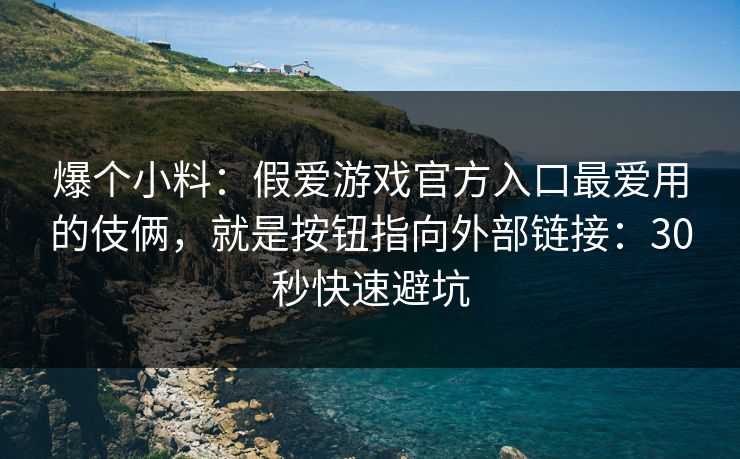 爆个小料：假爱游戏官方入口最爱用的伎俩，就是按钮指向外部链接：30秒快速避坑