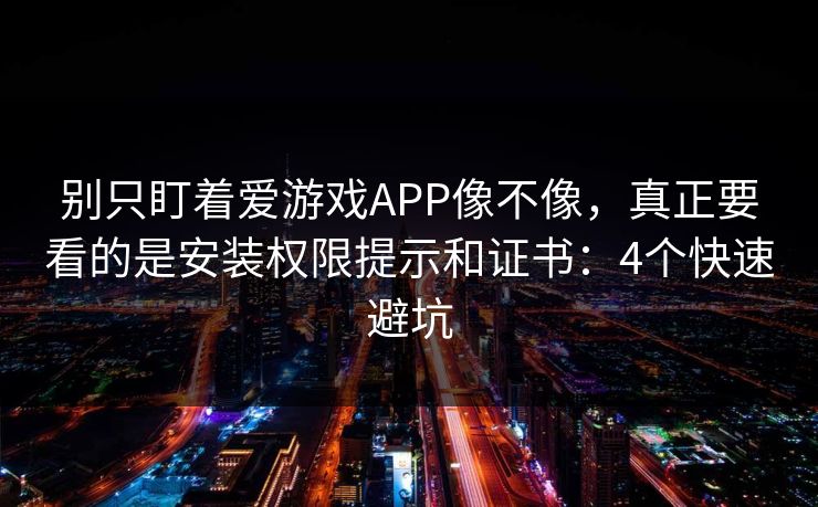 别只盯着爱游戏APP像不像，真正要看的是安装权限提示和证书：4个快速避坑