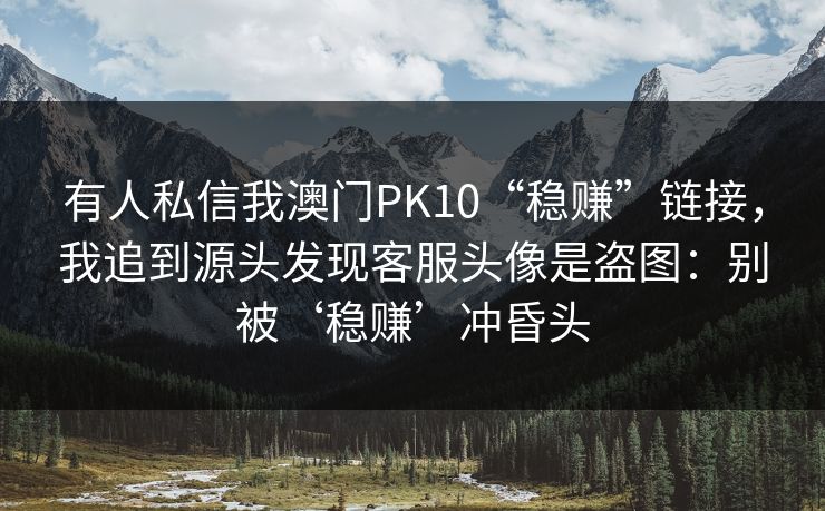 有人私信我澳门PK10“稳赚”链接，我追到源头发现客服头像是盗图：别被‘稳赚’冲昏头