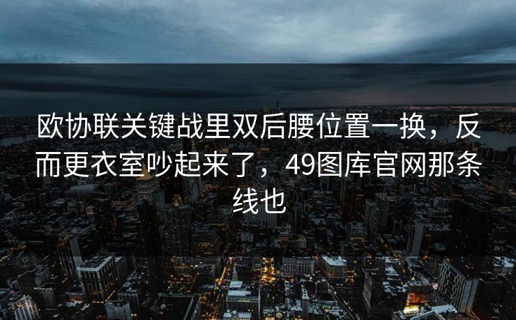 欧协联关键战里双后腰位置一换，反而更衣室吵起来了，49图库官网那条线也