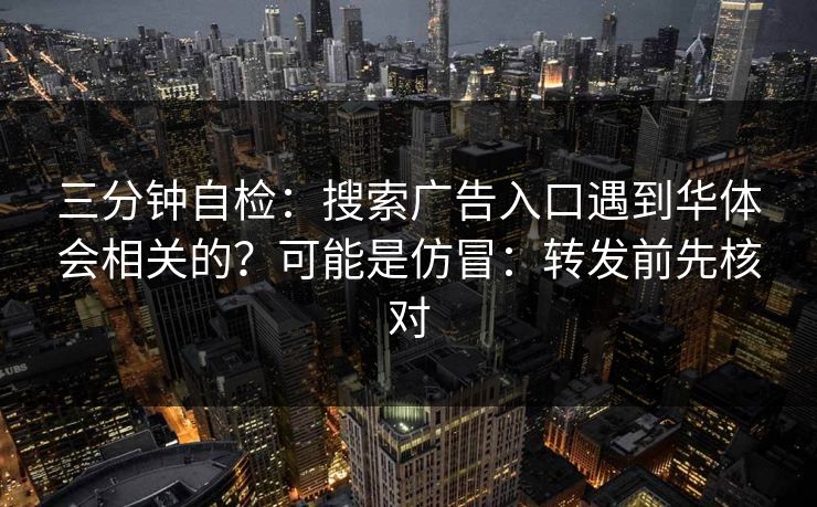 三分钟自检：搜索广告入口遇到华体会相关的？可能是仿冒：转发前先核对