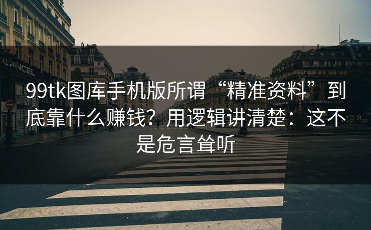 99tk图库手机版所谓“精准资料”到底靠什么赚钱？用逻辑讲清楚：这不是危言耸听