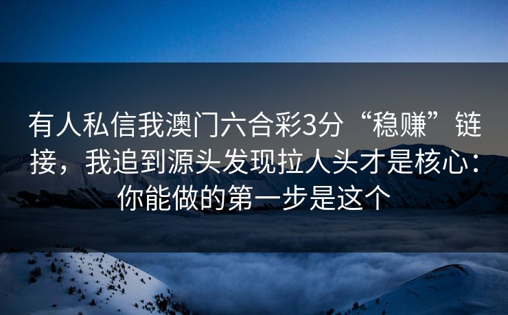有人私信我澳门六合彩3分“稳赚”链接，我追到源头发现拉人头才是核心：你能做的第一步是这个
