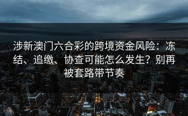 涉新澳门六合彩的跨境资金风险：冻结、追缴、协查可能怎么发生？别再被套路带节奏