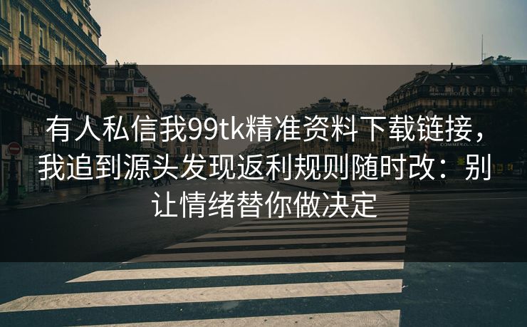 有人私信我99tk精准资料下载链接，我追到源头发现返利规则随时改：别让情绪替你做决定