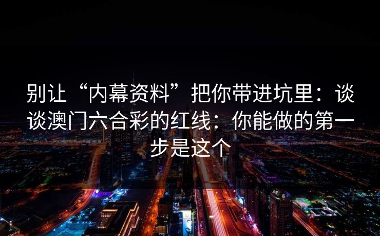 别让“内幕资料”把你带进坑里:谈谈澳门六合彩的红线:你能做的第一步是这个 别让“内幕资料”把你带进坑里:谈谈澳门六合彩的红线:你能做的第一步是这个