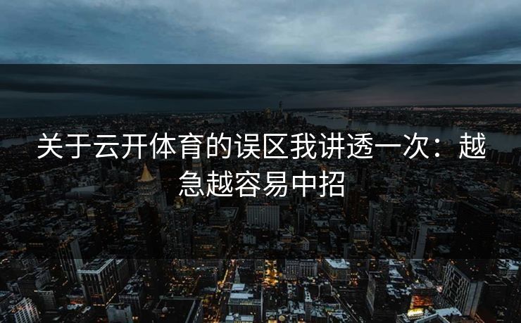 关于云开体育的误区我讲透一次:越急越容易中招 关于云开体育的误区我讲透一次:越急越容易中招