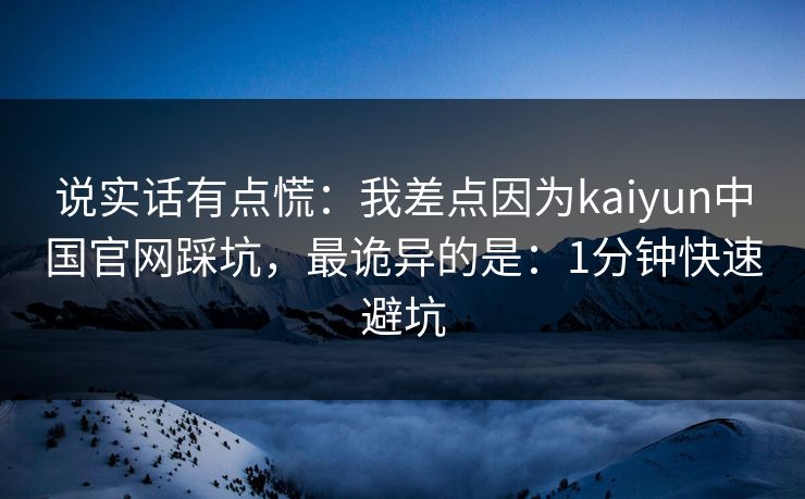 说实话有点慌:我差点因为kaiyun中国官网踩坑,最诡异的是:1分钟快速避坑 说实话有点慌:我差点因为kaiyun中国官网踩坑,最诡异的是:1分钟快速避坑