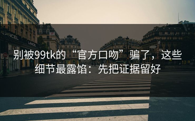 别被99tk的“官方口吻”骗了,这些细节最露馅:先把证据留好 别被99tk的“官方口吻”骗了,这些细节最露馅:先把证据留好