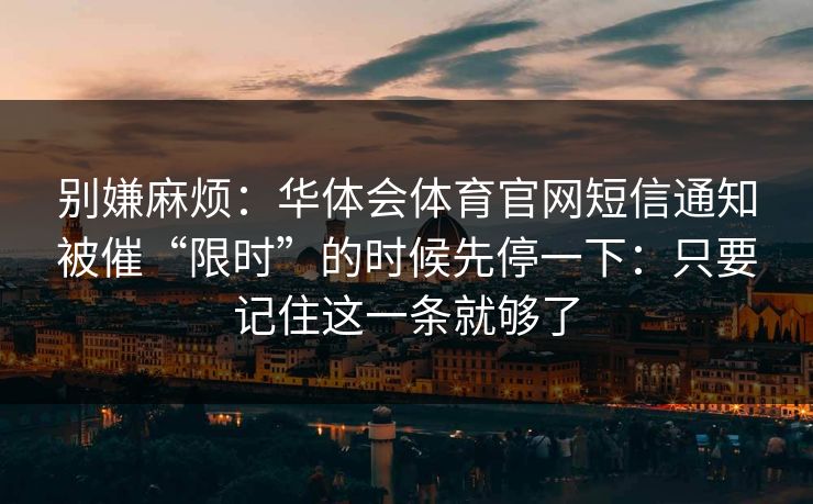 别嫌麻烦：华体会体育官网短信通知被催“限时”的时候先停一下：只要记住这一条就够了