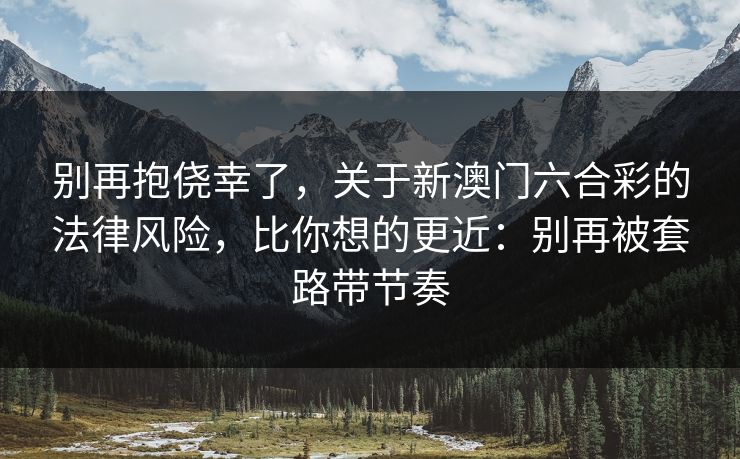 别再抱侥幸了，关于新澳门六合彩的法律风险，比你想的更近：别再被套路带节奏