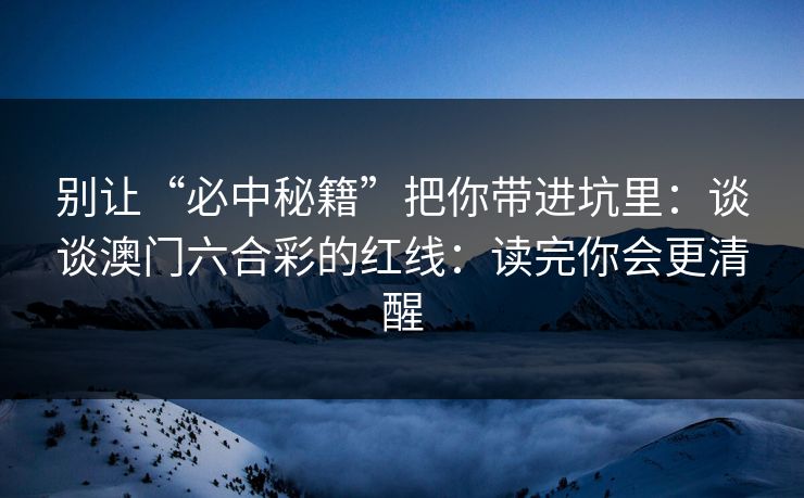 别让“必中秘籍”把你带进坑里：谈谈澳门六合彩的红线：读完你会更清醒