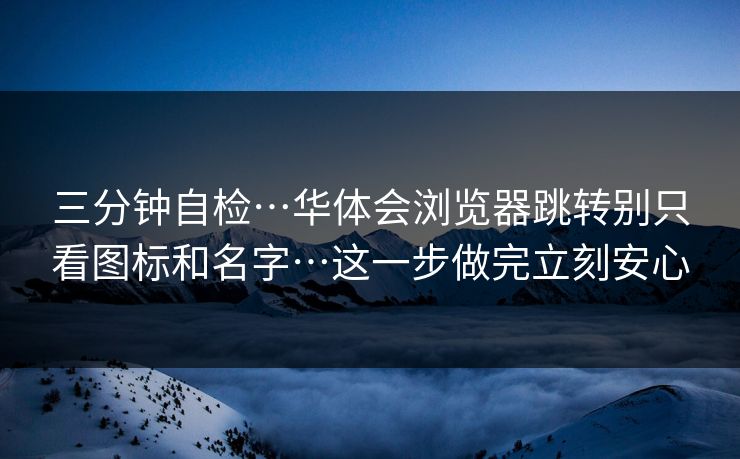 三分钟自检…华体会浏览器跳转别只看图标和名字…这一步做完立刻安心