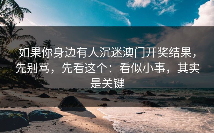 如果你身边有人沉迷澳门开奖结果，先别骂，先看这个：看似小事，其实是关键