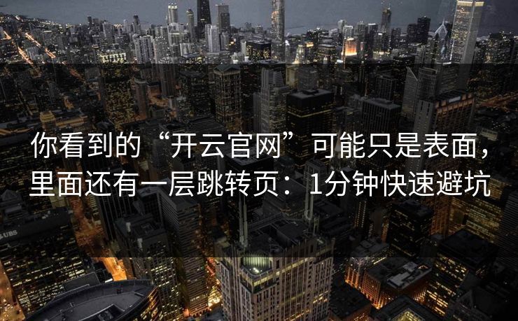 你看到的“开云官网”可能只是表面，里面还有一层跳转页：1分钟快速避坑
