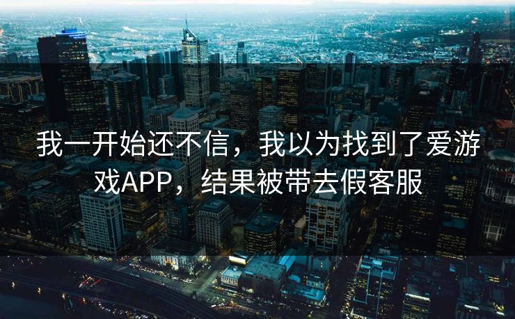 我一开始还不信，我以为找到了爱游戏APP，结果被带去假客服