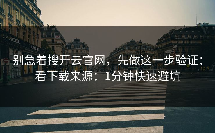 别急着搜开云官网，先做这一步验证：看下载来源：1分钟快速避坑