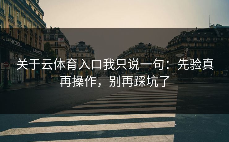 关于云体育入口我只说一句：先验真再操作，别再踩坑了
