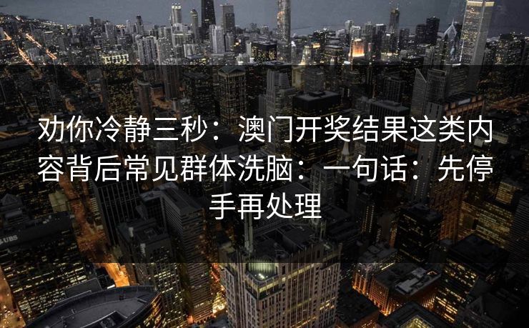 劝你冷静三秒:澳门开奖结果这类内容背后常见群体洗脑:一句话:先停手再处理 劝你冷静三秒:澳门开奖结果这类内容背后常见群体洗脑:一句话:先停手再处理