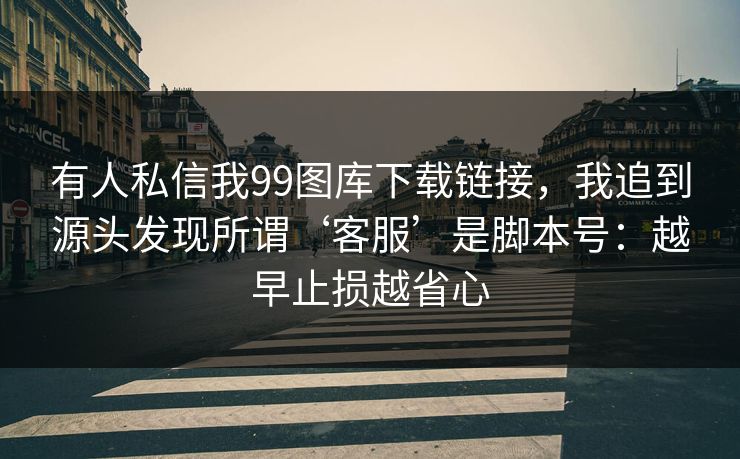 有人私信我99图库下载链接,我追到源头发现所谓‘客服’是脚本号:越早止损越省心 有人私信我99图库下载链接,我追到源头发现所谓‘客服’是脚本号:越早止损越省心